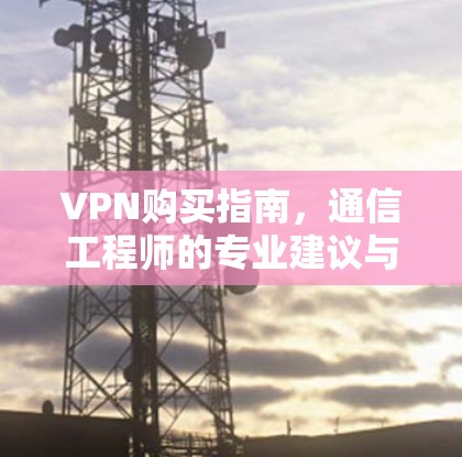 VPN购买指南，通信工程师的专业建议与注意事项