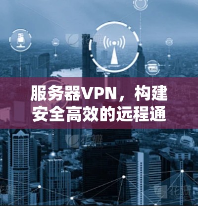 服务器VPN，构建安全高效的远程通信网络