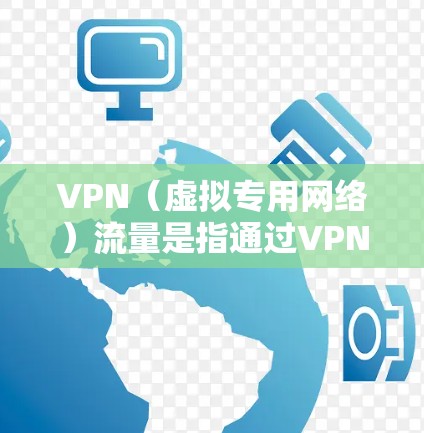 VPN（虚拟专用网络）流量是指通过VPN加密隧道传输的所有数据。以下是关于VPN流量的关键点解析