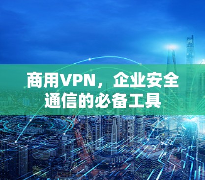 商用VPN，企业安全通信的必备工具