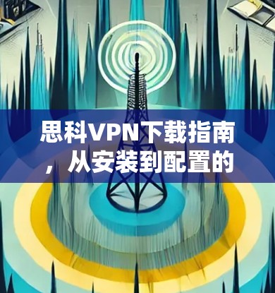 思科VPN下载指南，从安装到配置的完整教程