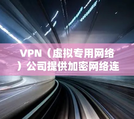 VPN（虚拟专用网络）公司提供加密网络连接服务，帮助用户保护隐私、绕过地域限制或增强网络安全。以下是关于VPN公司的关键信息，供你参考