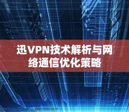 迅VPN技术解析与网络通信优化策略