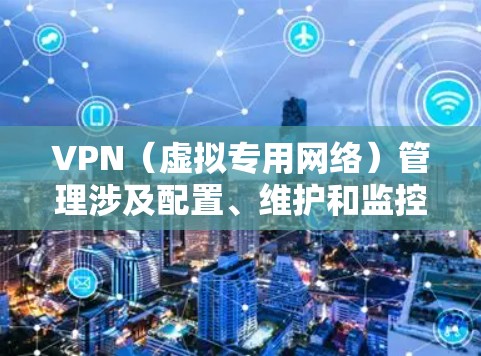 VPN（虚拟专用网络）管理涉及配置、维护和监控VPN服务，以确保安全、稳定的网络连接。以下是VPN管理的关键内容和常见操作指南